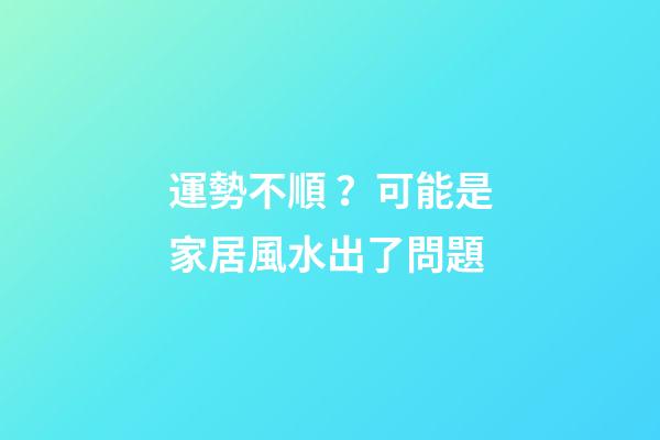 運勢不順？可能是家居風水出了問題